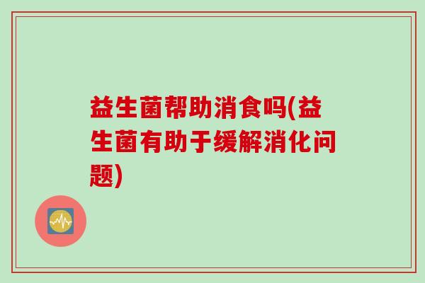 益生菌帮助消食吗(益生菌有助于缓解消化问题)