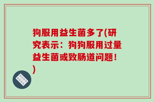 狗服用益生菌多了(研究表示：狗狗服用过量益生菌或致肠道问题！)