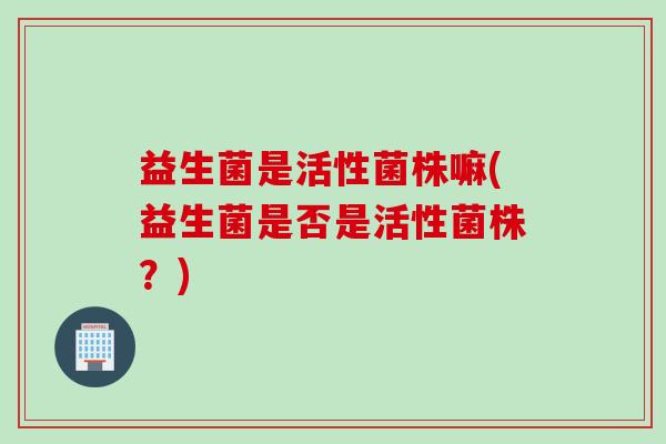 益生菌是活性菌株嘛(益生菌是否是活性菌株？)