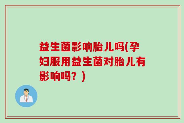 益生菌影响胎儿吗(孕妇服用益生菌对胎儿有影响吗？)