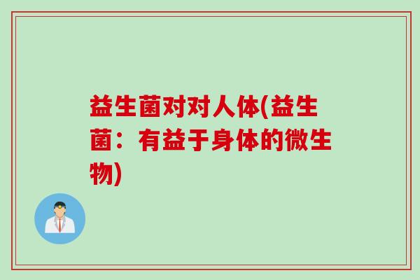 益生菌对对人体(益生菌：有益于身体的微生物)