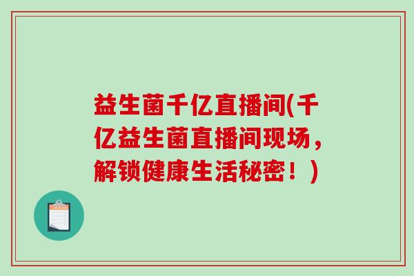 益生菌千亿直播间(千亿益生菌直播间现场，解锁健康生活秘密！)