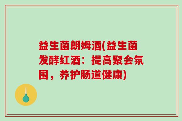 益生菌朗姆酒(益生菌发酵红酒：提高聚会氛围，养护肠道健康)