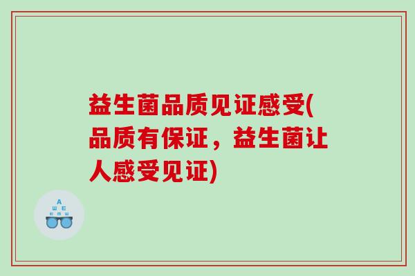 益生菌品质见证感受(品质有保证，益生菌让人感受见证)