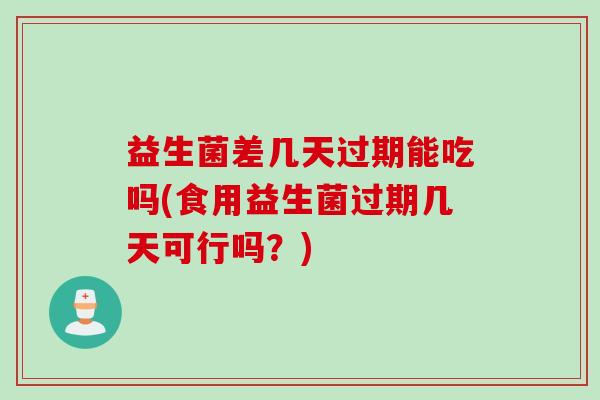 益生菌差几天过期能吃吗(食用益生菌过期几天可行吗？)