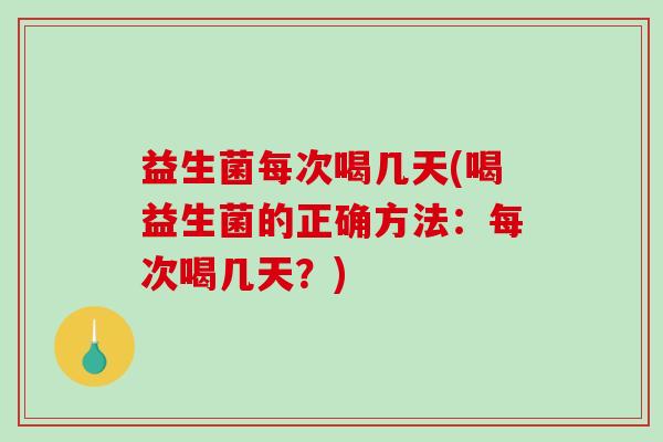 益生菌每次喝几天(喝益生菌的正确方法：每次喝几天？)