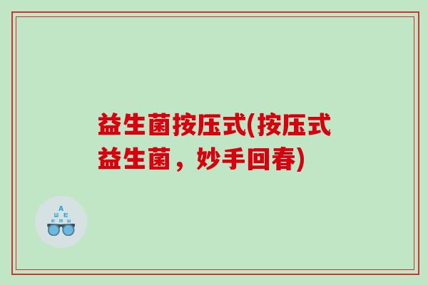益生菌按压式(按压式益生菌，妙手回春)