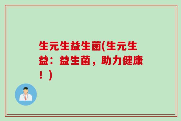 生元生益生菌(生元生益：益生菌，助力健康！)