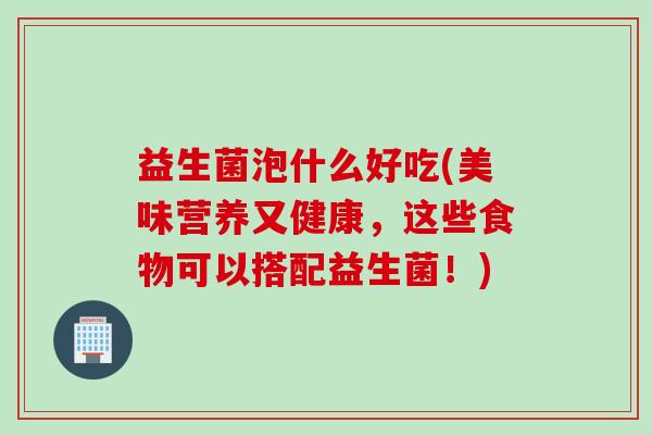 益生菌泡什么好吃(美味营养又健康，这些食物可以搭配益生菌！)