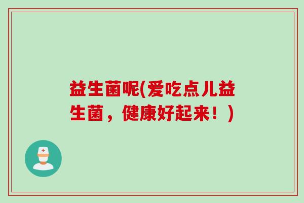 益生菌呢(爱吃点儿益生菌，健康好起来！)
