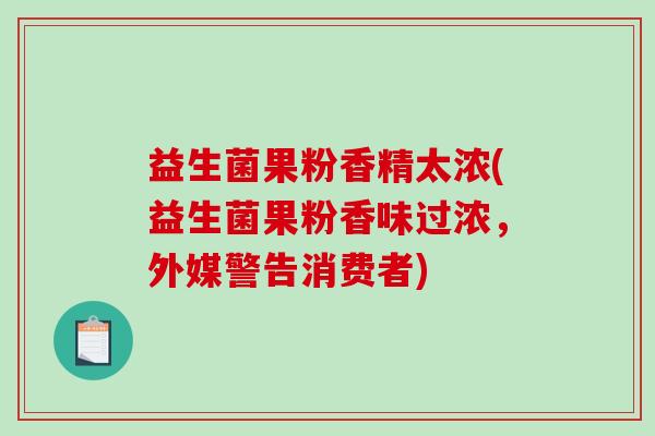 益生菌果粉香精太浓(益生菌果粉香味过浓，外媒警告消费者)