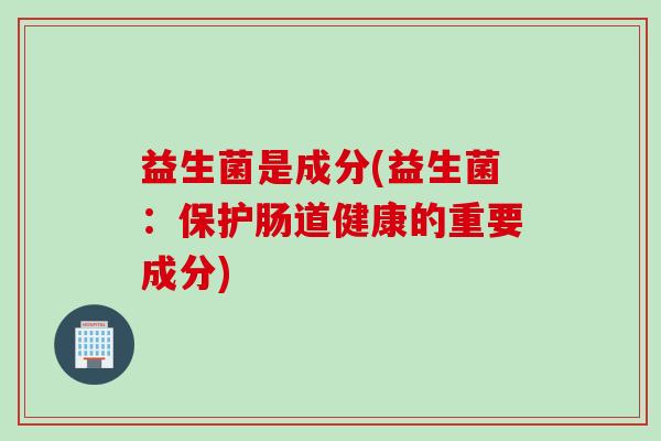 益生菌是成分(益生菌：保护肠道健康的重要成分)