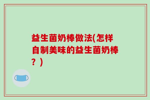 益生菌奶棒做法(怎样自制美味的益生菌奶棒？)