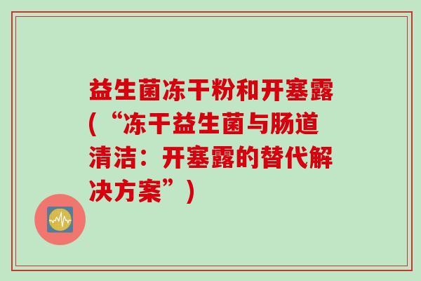 益生菌冻干粉和开塞露(“冻干益生菌与肠道清洁：开塞露的替代解决方案”)