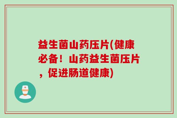 益生菌山药压片(健康必备！山药益生菌压片，促进肠道健康)