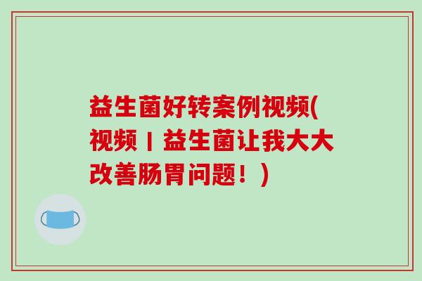 益生菌好转案例视频(视频丨益生菌让我大大改善肠胃问题！)