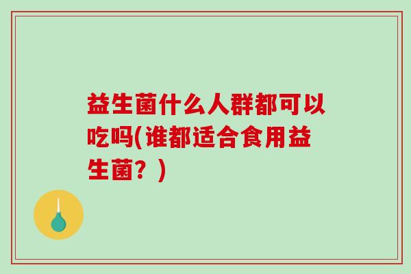 益生菌什么人群都可以吃吗(谁都适合食用益生菌？)