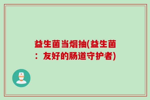 益生菌当烟抽(益生菌：友好的肠道守护者)
