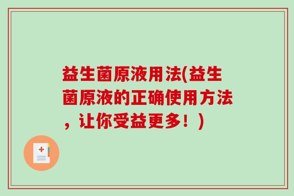 益生菌原液用法(益生菌原液的正确使用方法，让你受益更多！)