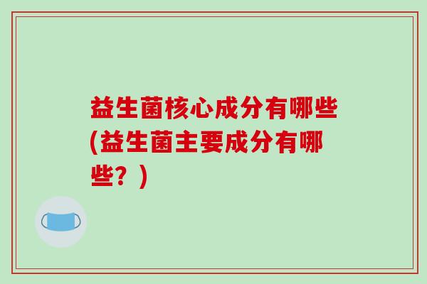 益生菌核心成分有哪些(益生菌主要成分有哪些？)