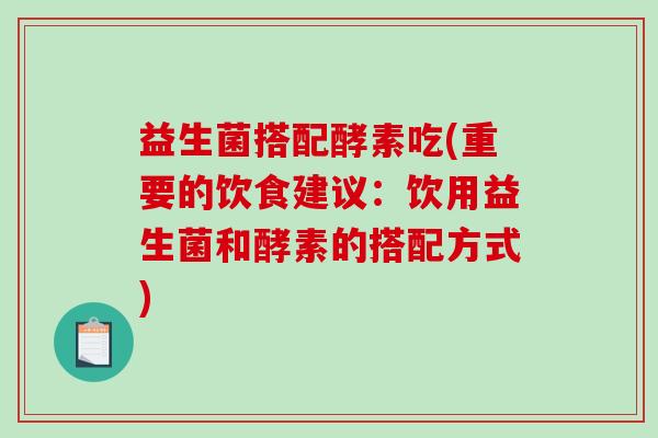 益生菌搭配酵素吃(重要的饮食建议：饮用益生菌和酵素的搭配方式)