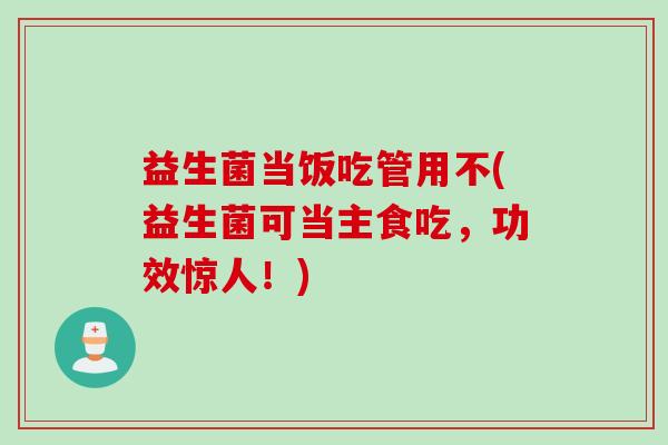 益生菌当饭吃管用不(益生菌可当主食吃，功效惊人！)