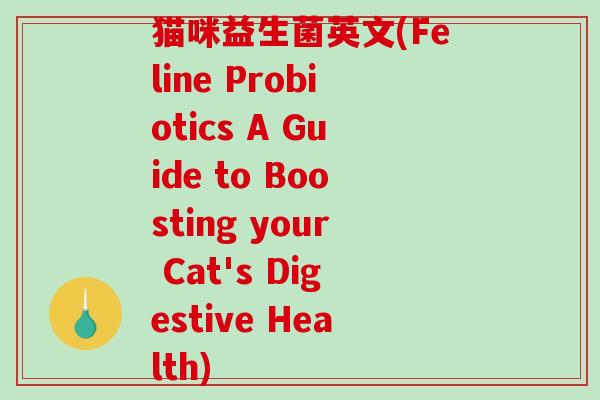 猫咪益生菌英文(Feline Probiotics A Guide to Boosting your Cat's Digestive Health)
