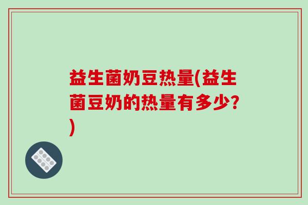 益生菌奶豆热量(益生菌豆奶的热量有多少？)