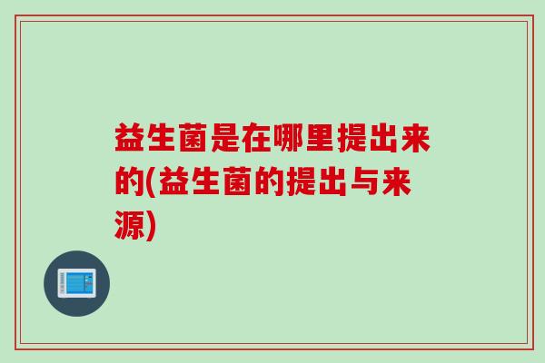 益生菌是在哪里提出来的(益生菌的提出与来源)