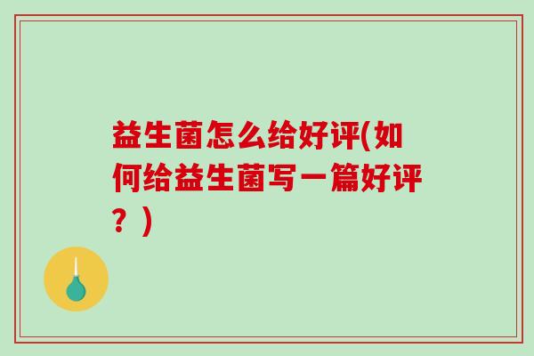 益生菌怎么给好评(如何给益生菌写一篇好评？)