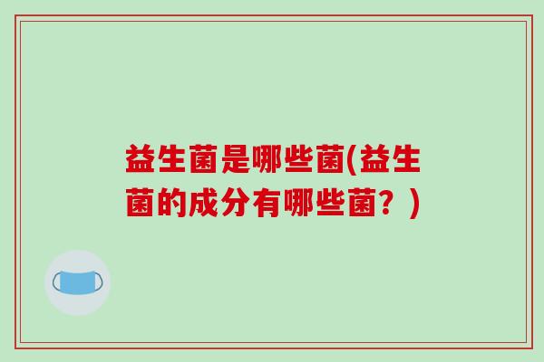 益生菌是哪些菌(益生菌的成分有哪些菌？)