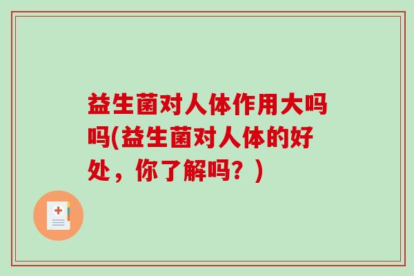 益生菌对人体作用大吗吗(益生菌对人体的好处，你了解吗？)