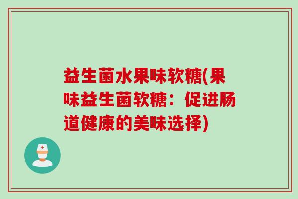 益生菌水果味软糖(果味益生菌软糖：促进肠道健康的美味选择)