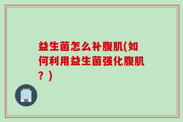 益生菌怎么补腹肌(如何利用益生菌强化腹肌？)