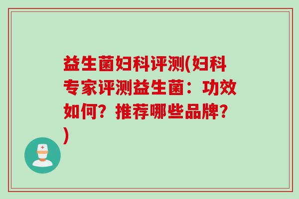益生菌妇科评测(妇科专家评测益生菌：功效如何？推荐哪些品牌？)