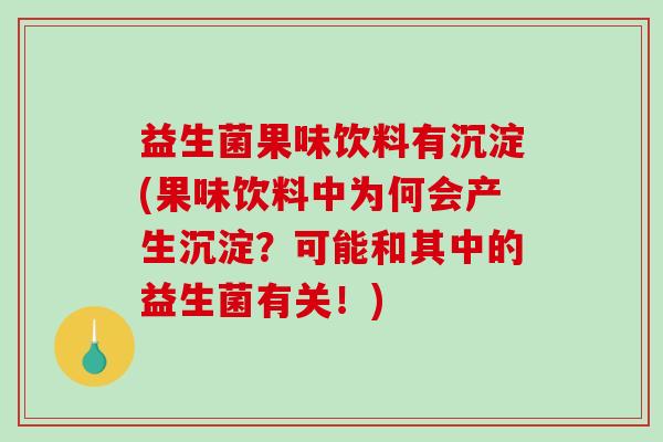 益生菌果味饮料有沉淀(果味饮料中为何会产生沉淀？可能和其中的益生菌有关！)