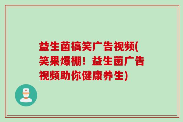 益生菌搞笑广告视频(笑果爆棚！益生菌广告视频助你健康养生)
