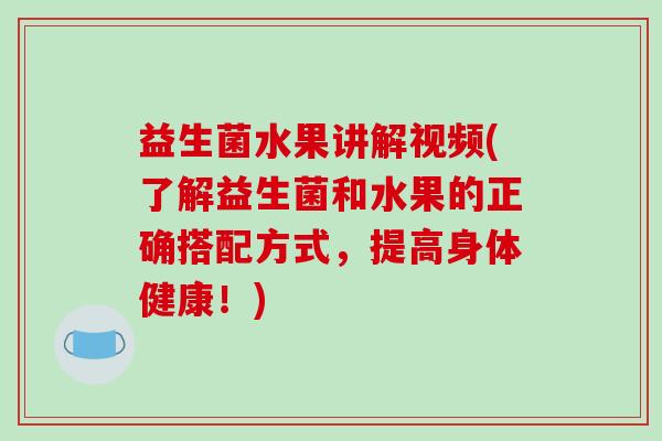 益生菌水果讲解视频(了解益生菌和水果的正确搭配方式，提高身体健康！)