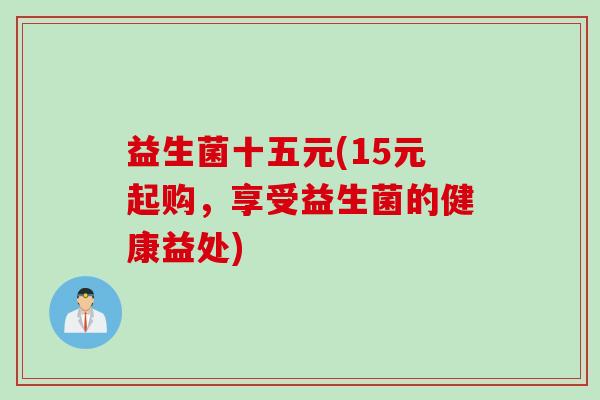 益生菌十五元(15元起购，享受益生菌的健康益处)