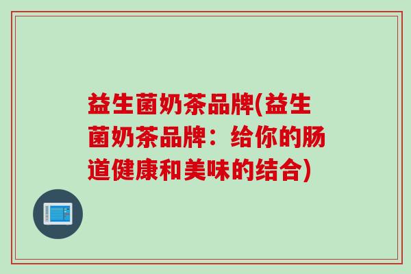 益生菌奶茶品牌(益生菌奶茶品牌：给你的肠道健康和美味的结合)
