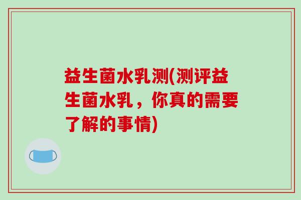 益生菌水乳测(测评益生菌水乳，你真的需要了解的事情)