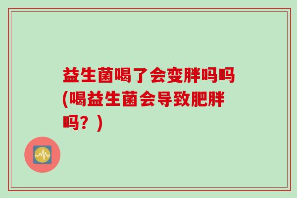 益生菌喝了会变胖吗吗(喝益生菌会导致肥胖吗？)