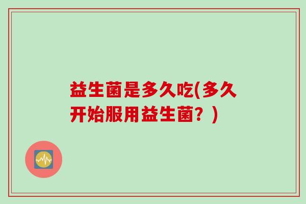 益生菌是多久吃(多久开始服用益生菌？)