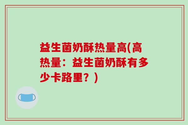益生菌奶酥热量高(高热量：益生菌奶酥有多少卡路里？)