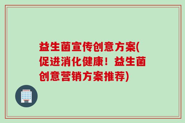 益生菌宣传创意方案(促进消化健康！益生菌创意营销方案推荐)