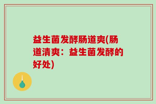 益生菌发酵肠道爽(肠道清爽：益生菌发酵的好处)