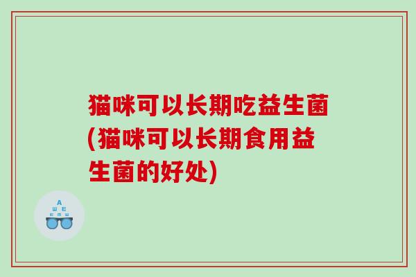 猫咪可以长期吃益生菌(猫咪可以长期食用益生菌的好处)