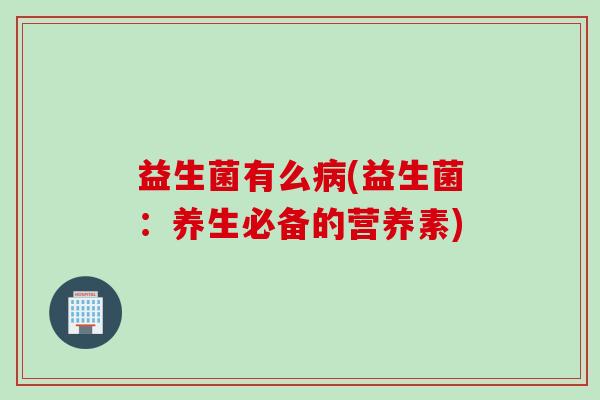 益生菌有么病(益生菌：养生必备的营养素)