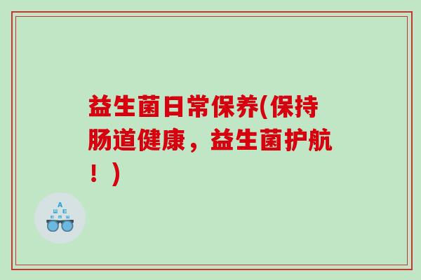 益生菌日常保养(保持肠道健康，益生菌护航！)