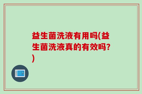 益生菌洗液有用吗(益生菌洗液真的有效吗？)